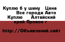 Куплю б/у шину › Цена ­ 1 000 - Все города Авто » Куплю   . Алтайский край,Яровое г.